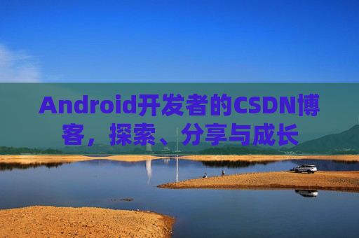 Android开发者的CSDN博客，探索、分享与成长